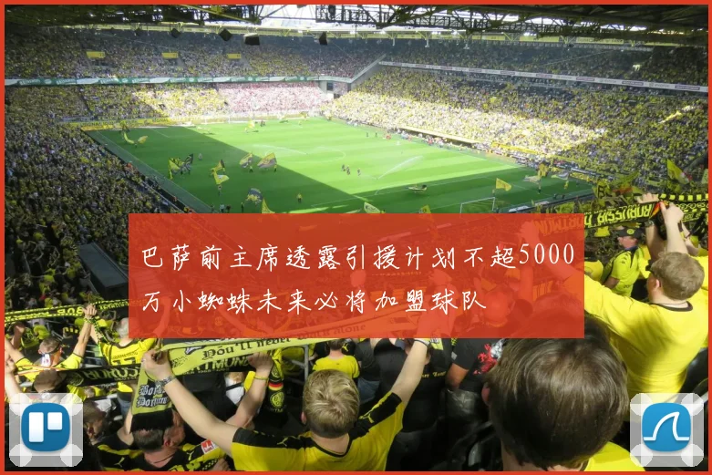 巴萨前主席透露引援计划不超5000万小蜘蛛未来必将加盟球队