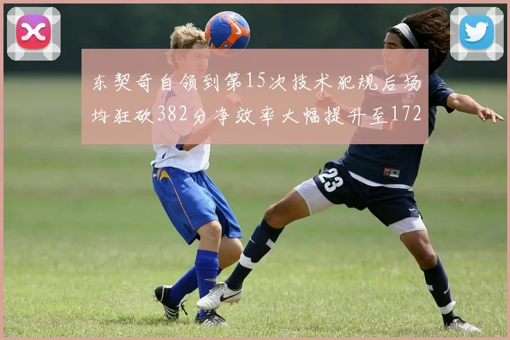 东契奇自领到第15次技术犯规后场均狂砍382分净效率大幅提升至172