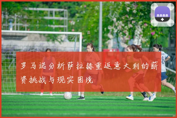 罗马诺分析萨拉赫重返意大利的薪资挑战与现实困境