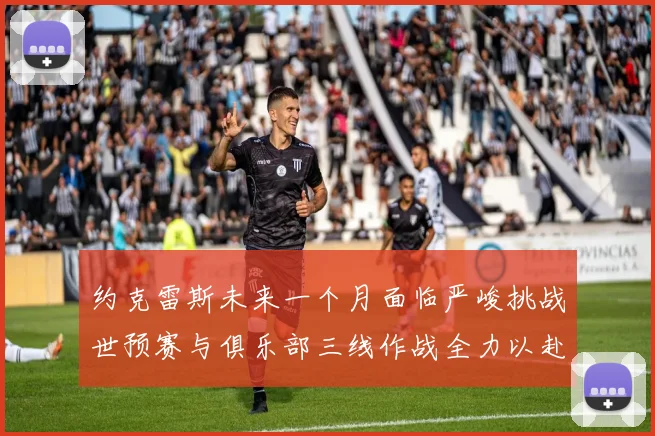 约克雷斯未来一个月面临严峻挑战世预赛与俱乐部三线作战全力以赴