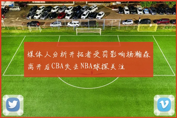 媒体人分析开拓者受罚影响杨瀚森离开后CBA失去NBA球探关注