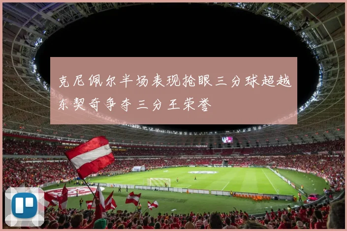 克尼佩尔半场表现抢眼三分球超越东契奇争夺三分王荣誉