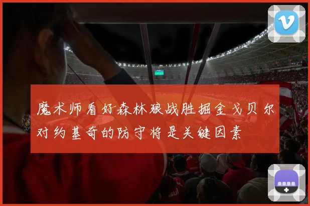 魔术师看好森林狼战胜掘金戈贝尔对约基奇的防守将是关键因素