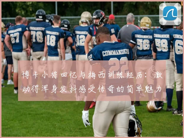 博卡小将回忆与梅西训练经历：激动得浑身发抖感受传奇的简单魅力