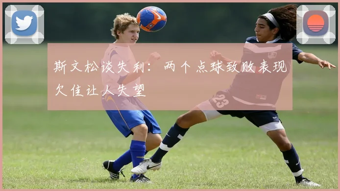 斯文松谈失利：两个点球致败表现欠佳让人失望