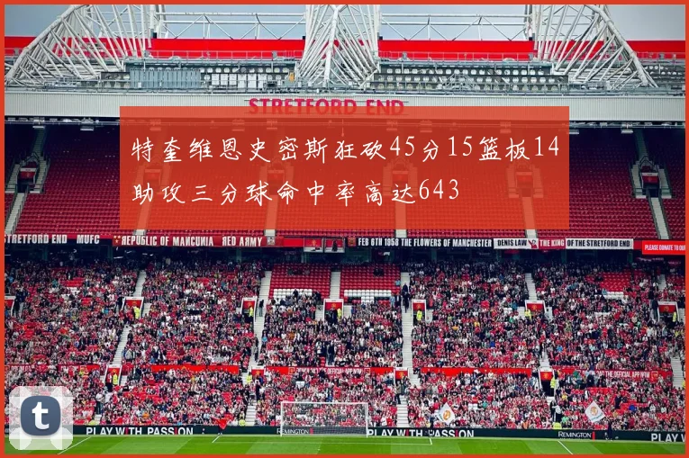 特奎维恩史密斯狂砍45分15篮板14助攻三分球命中率高达643
