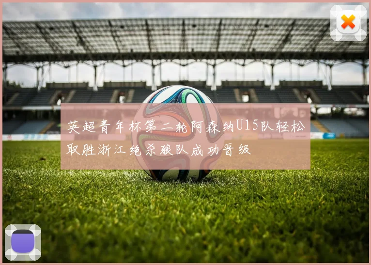 英超青年杯第二轮阿森纳U15队轻松取胜浙江绝杀狼队成功晋级