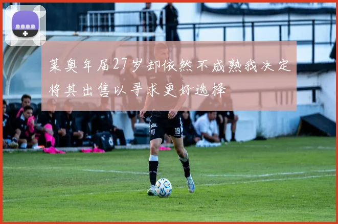 莱奥年届27岁却依然不成熟我决定将其出售以寻求更好选择
