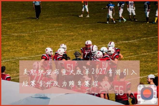 美职联宣布重大改革2027年将引入短赛季并改为跨年赛程
