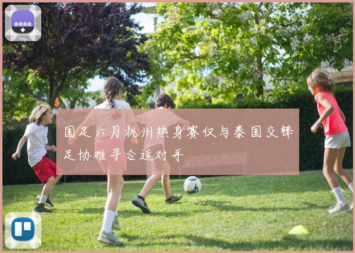 国足六月杭州热身赛仅与泰国交锋足协难寻合适对手
