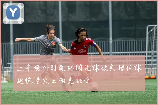 上半场补时蒯纪闻进球被判越位球迷惋惜失去领先机会