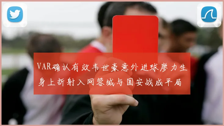 VAR确认有效韦世豪意外进球廖力生身上折射入网蓉城与国安战成平局