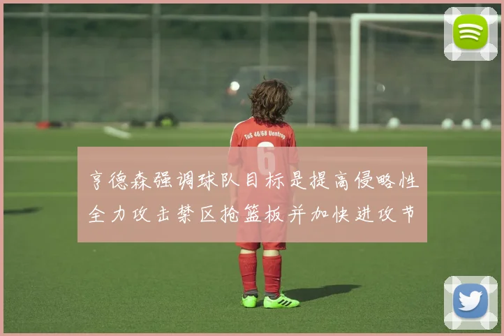 亨德森强调球队目标是提高侵略性全力攻击禁区抢篮板并加快进攻节奏