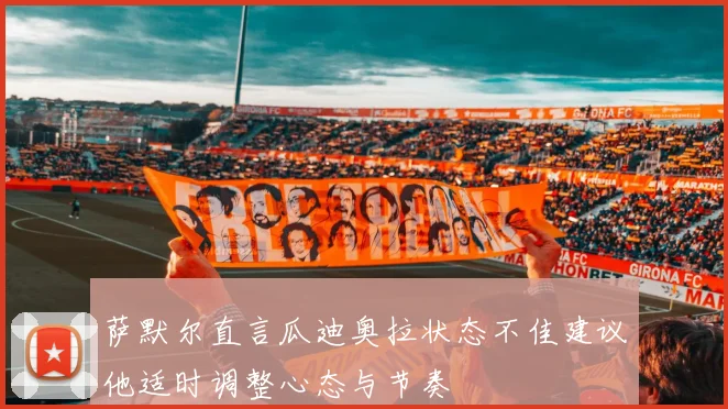 萨默尔直言瓜迪奥拉状态不佳建议他适时调整心态与节奏