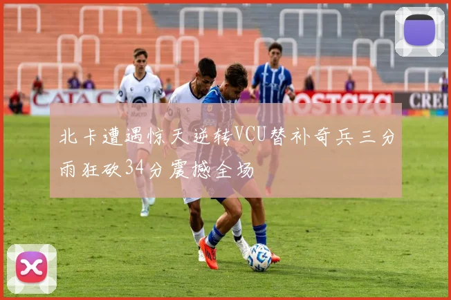 北卡遭遇惊天逆转VCU替补奇兵三分雨狂砍34分震撼全场