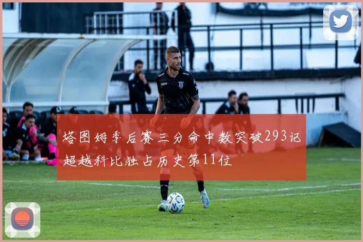 塔图姆季后赛三分命中数突破293记超越科比独占历史第11位