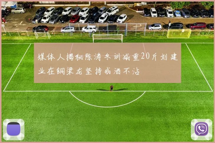 媒体人揭秘陈涛冬训减重20斤刘建业在铜梁龙坚持戒酒不沾