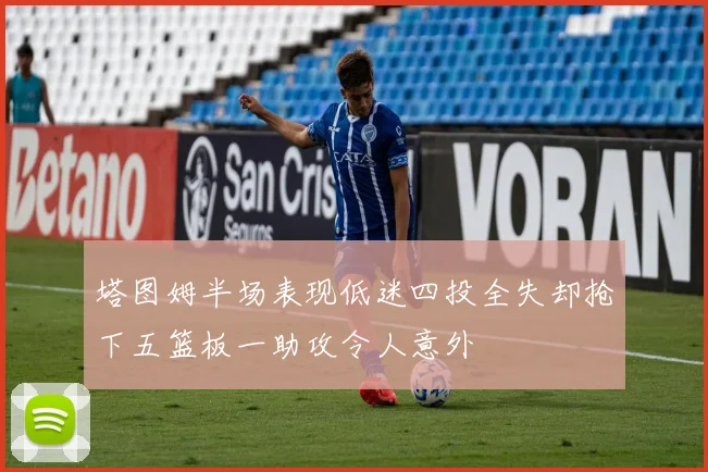 塔图姆半场表现低迷四投全失却抢下五篮板一助攻令人意外