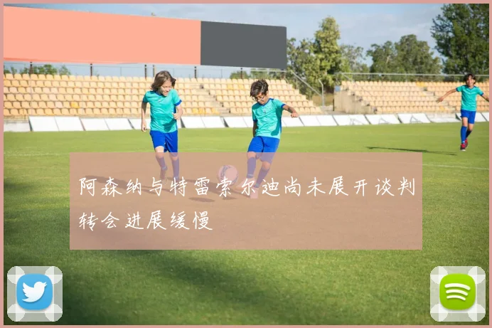 阿森纳与特雷索尔迪尚未展开谈判转会进展缓慢