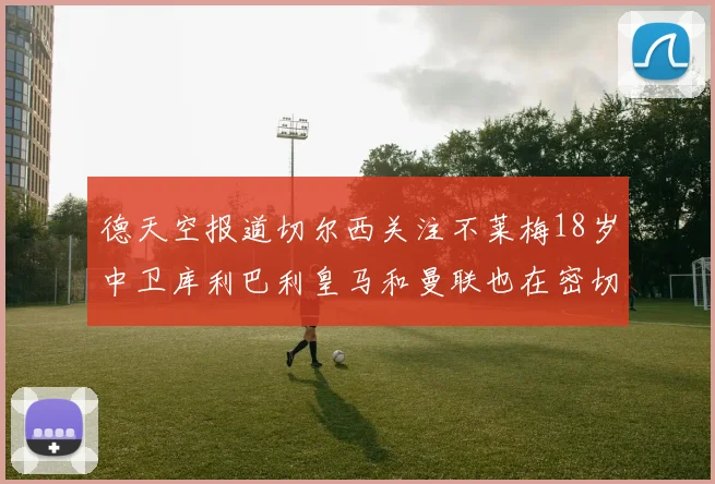 德天空报道切尔西关注不莱梅18岁中卫库利巴利皇马和曼联也在密切留意