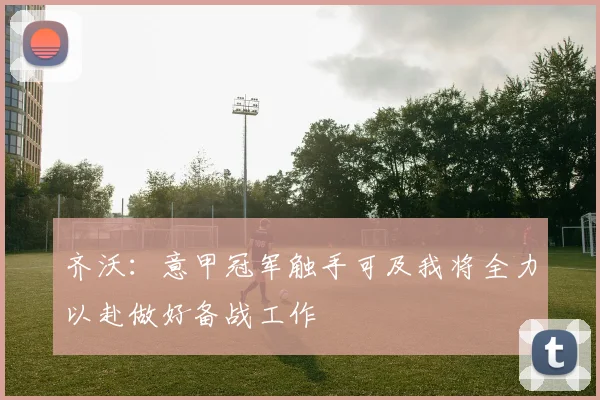 齐沃：意甲冠军触手可及我将全力以赴做好备战工作