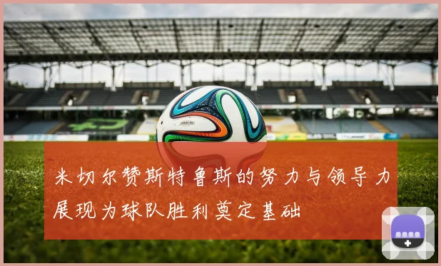 米切尔赞斯特鲁斯的努力与领导力展现为球队胜利奠定基础