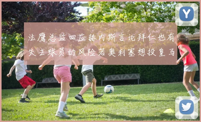 法鹰总监回应赫内斯言论拜仁也有失去球员的风险若奥利塞想投皇马如何应对