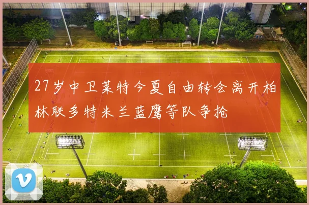 27岁中卫莱特今夏自由转会离开柏林联多特米兰蓝鹰等队争抢