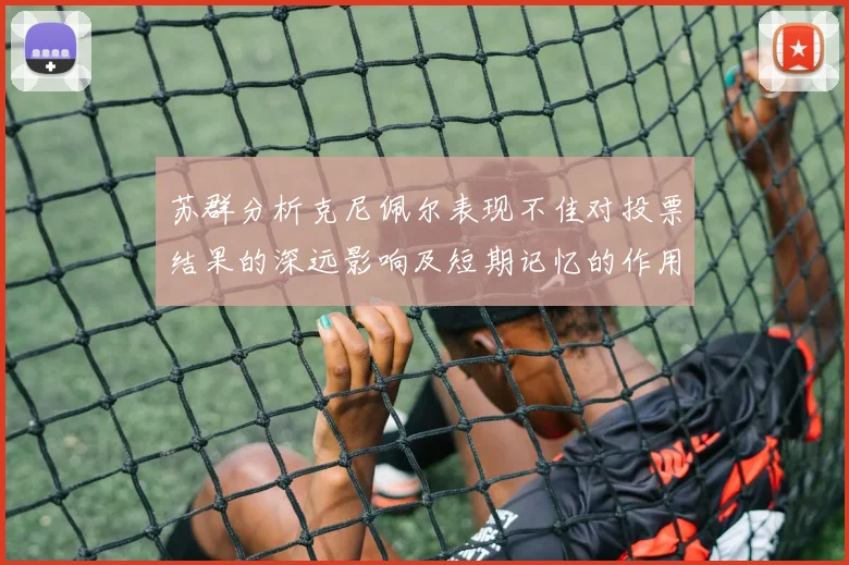 苏群分析克尼佩尔表现不佳对投票结果的深远影响及短期记忆的作用