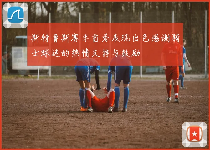 斯特鲁斯赛季首秀表现出色感谢骑士球迷的热情支持与鼓励