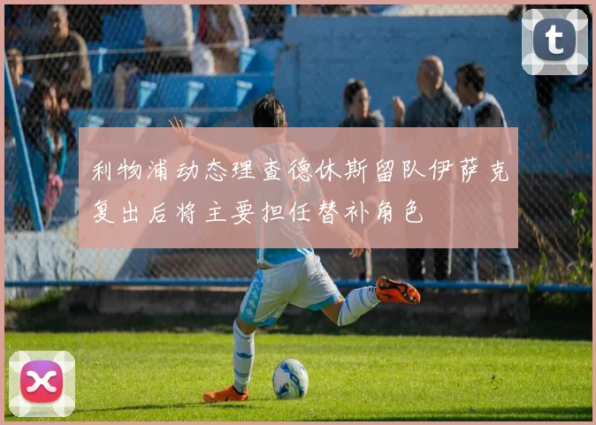 利物浦动态理查德休斯留队伊萨克复出后将主要担任替补角色
