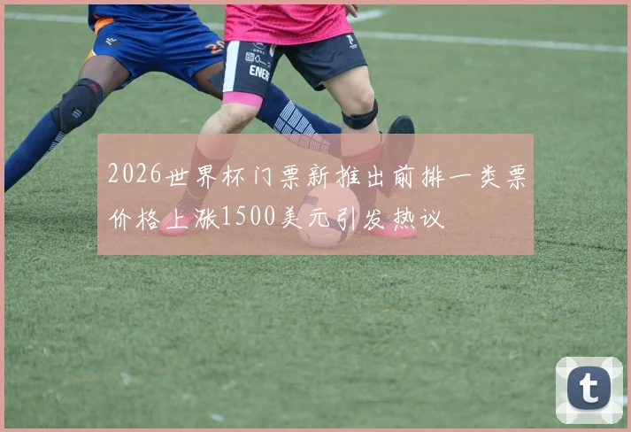 2026世界杯门票新推出前排一类票价格上涨1500美元引发热议
