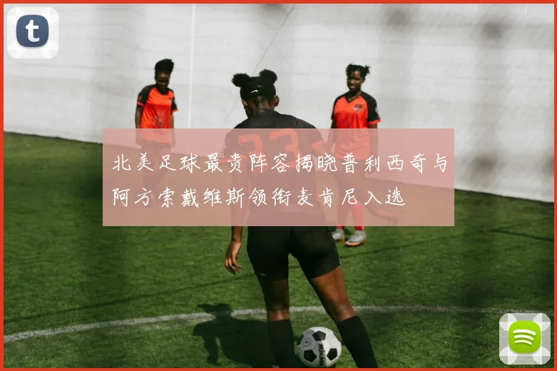 北美足球最贵阵容揭晓普利西奇与阿方索戴维斯领衔麦肯尼入选