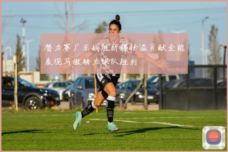 潜力赛广东战胜新疆杨溢贡献全能表现冯傲助力球队胜利